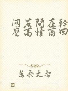 网友问在干嘛怎么高情商回复