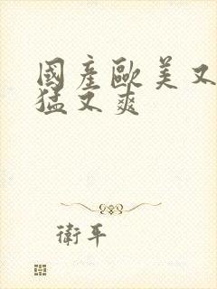 国产欧美又粗又猛又爽