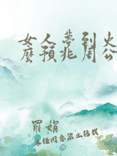 女人梦到火是什么预兆周公解梦