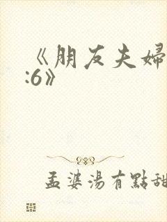 《朋友夫妇交换:6》