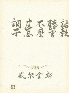 调皮不听话的孩子怎么管教