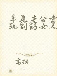 梦见老公当面出轨别的女人预示什么