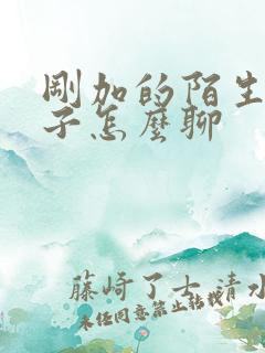 刚加的陌生女孩子怎么聊