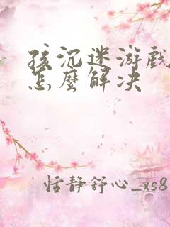 孩沉迷游戏上瘾怎么解决