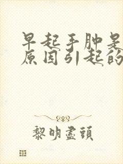 早起手肿是什么原因引起的女人