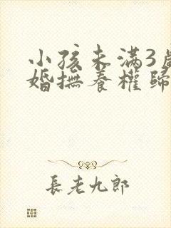 小孩未满3岁离婚抚养权归谁