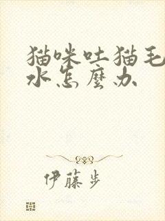 猫咪吐猫毛和黄水怎么办