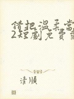 错把温柔当情深2短剧免费观看