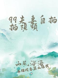 99夫妻自拍偷拍视频