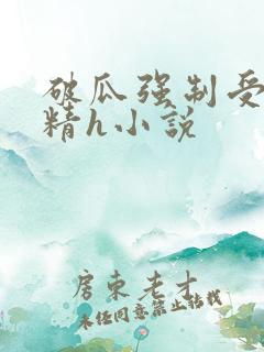 破瓜强制受孕龙精h小说