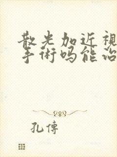 散光加近视能做手术吗能治好吗