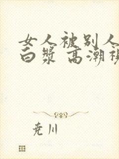 女人被别人操出白浆 高潮视频