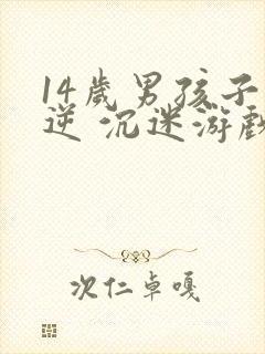 14岁男孩子叛逆 沉迷游戏怎么办