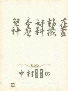 儿童好动在医院什么科检查