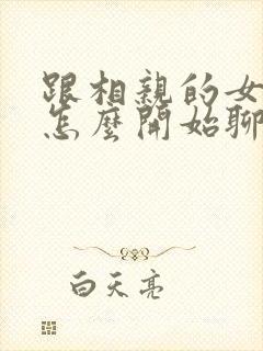 跟相亲的女孩子怎么开始聊