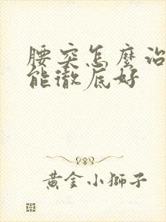 腰突怎么治疗才能彻底好