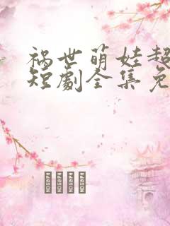 祸世萌娃超能打短剧全集免费观看