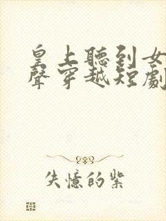 皇上听到女主心声穿越短剧