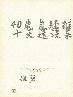 40岁月经推迟十天还没来是啥原因