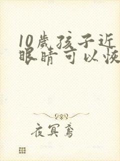 10岁孩子近视眼睛可以恢复吗