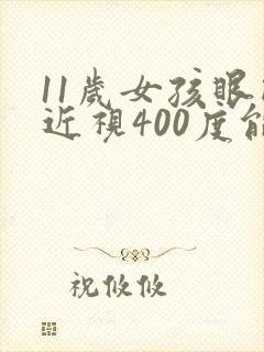 11岁女孩眼睛近视400度能矫正吗