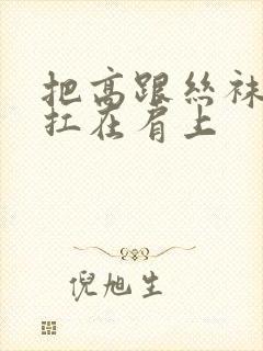 把高跟丝袜美腿扛在肩上