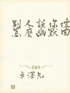 别人说你坏得很怎么幽默回复