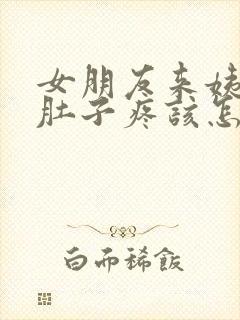 女朋友来姨妈说肚子疼该怎么回复