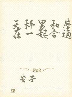 天秤男和摩羯女在一起合适吗