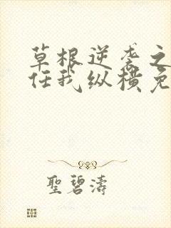 草根逆袭之都市任我纵横免费阅读全文正版