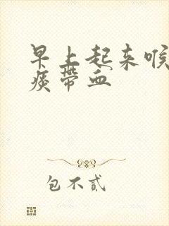 早上起来喉咙有痰带血