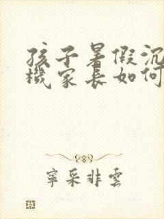 孩子暑假沉迷手机家长如何引导