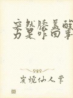 突然膝盖酸软无力是咋回事