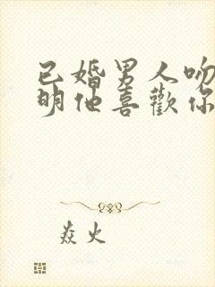 已婚男人吻你说明他喜欢你吗