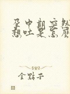 孕中期突然恶心想吐是怎么回事