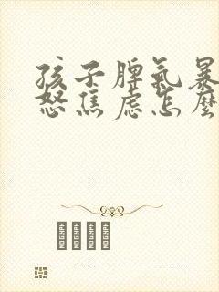 孩子脾气暴躁易怒焦虑怎么办