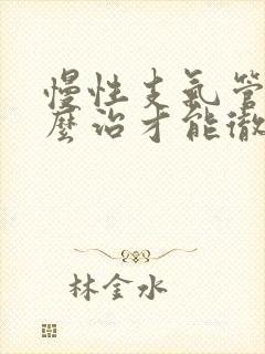 慢性支气管炎怎么治才能彻底除根