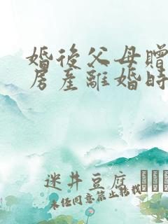 婚后父母赠与的房产离婚时怎么分割