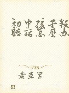 初中孩子叛逆不听话怎么办