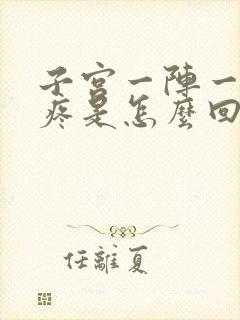 子宫一阵一阵的疼是怎么回事