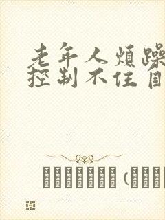 老年人烦躁易怒控制不住自己的情绪