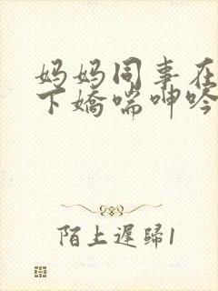 妈妈同事在我胯下娇喘呻吟