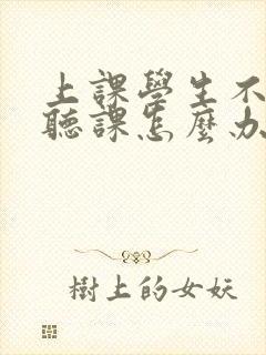 上课学生不认真听课怎么办