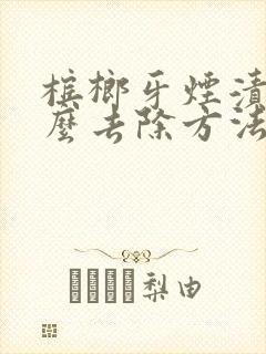 槟榔牙烟渍牙怎么去除方法