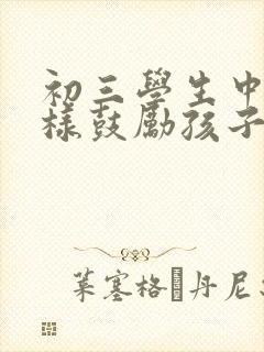 初三学生中考怎样鼓励孩子