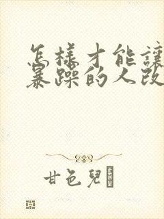 怎样才能让脾气暴躁的人改脾气