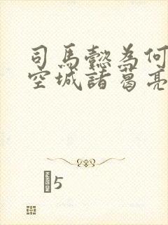 司马懿为何不杀空城诸葛亮