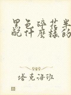 黑色碎花半裙搭配什么样的上衣好看