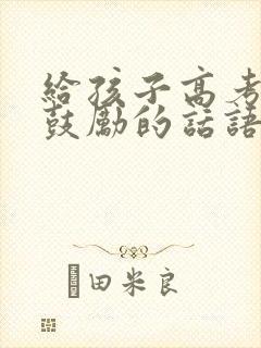 给孩子高考加油鼓励的话语