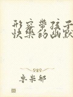 形容带孩子累并快乐的幽默句子